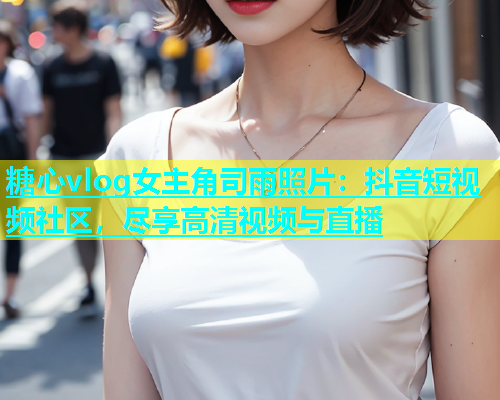 糖心vlog女主角司雨照片：抖音短视频社区，尽享高清视频与直播