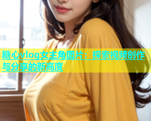 糖心vlog女主角图片：探索视频创作与分享的新高度