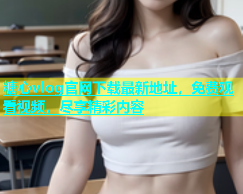 糖心vlog官网下载最新地址，免费观看视频，尽享精彩内容
