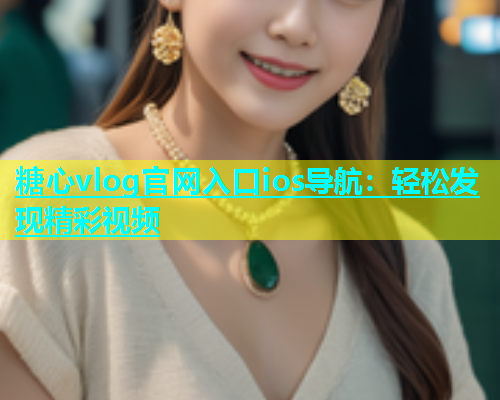 糖心vlog官网入口ios导航：轻松发现精彩视频