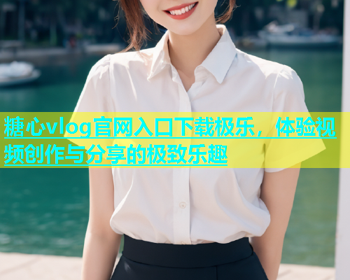 糖心vlog官网入口下载极乐，体验视频创作与分享的极致乐趣
