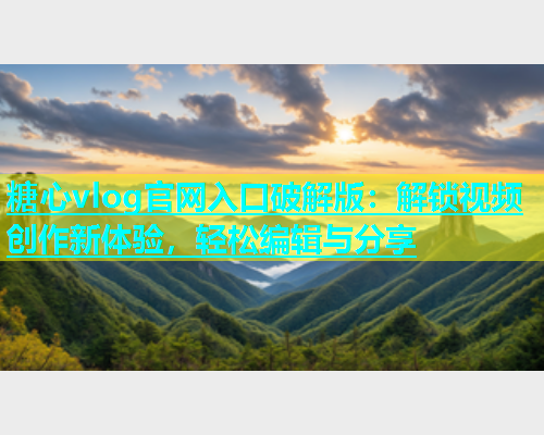 糖心vlog官网入口破解版：解锁视频创作新体验，轻松编辑与分享