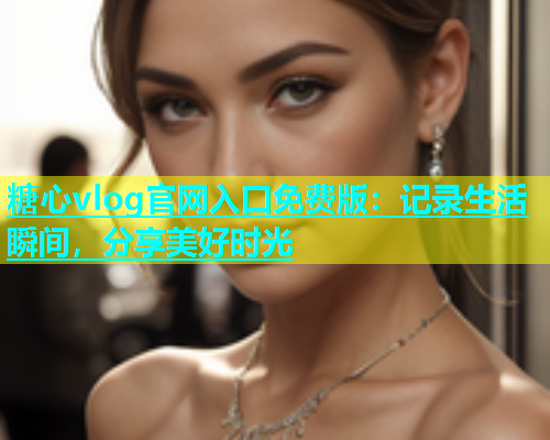 糖心vlog官网入口免费版：记录生活瞬间，分享美好时光