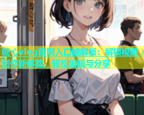 糖心vlog官网入口破解版：解锁视频创作新体验，轻松编辑与分享