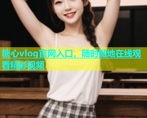 糖心vlog官网入口，随时随地在线观看精彩视频