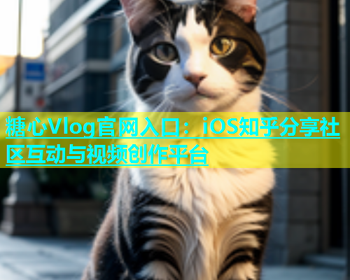 糖心Vlog官网入口：iOS知乎分享社区互动与视频创作平台