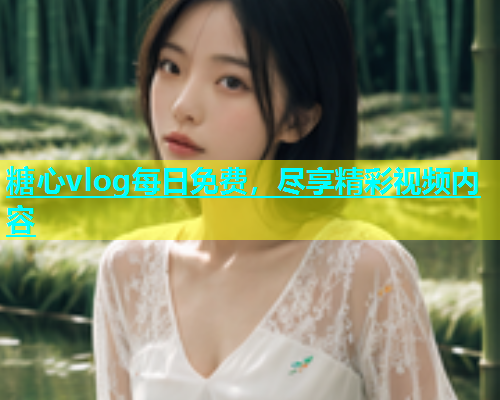 糖心vlog每日免费，尽享精彩视频内容