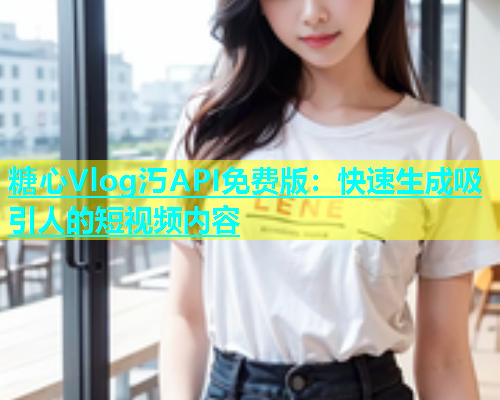 糖心Vlog汅API免费版：快速生成吸引人的短视频内容