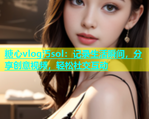糖心vlog汅sol：记录生活瞬间，分享创意视频，轻松社交互动