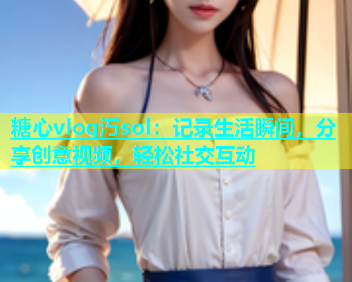 糖心vlog汅sol：记录生活瞬间，分享创意视频，轻松社交互动