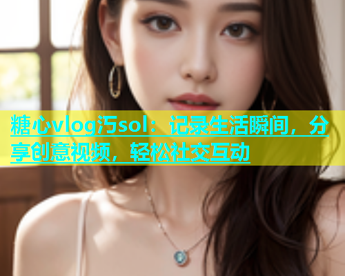糖心vlog汅sol：记录生活瞬间，分享创意视频，轻松社交互动