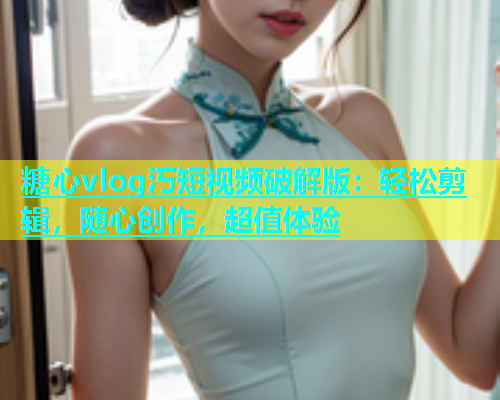 糖心vlog汅短视频破解版：轻松剪辑，随心创作，超值体验