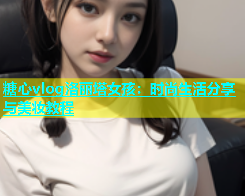 糖心vlog洛丽塔女孩：时尚生活分享与美妆教程