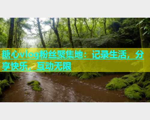 糖心vlog粉丝聚集地：记录生活，分享快乐，互动无限