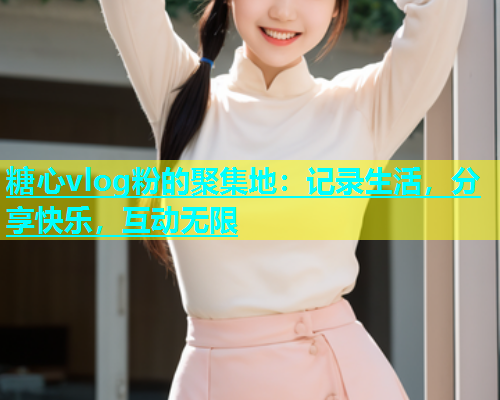 糖心vlog粉的聚集地：记录生活，分享快乐，互动无限