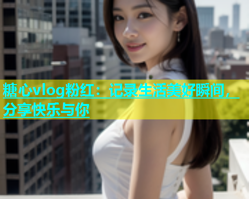糖心vlog粉红：记录生活美好瞬间，分享快乐与你