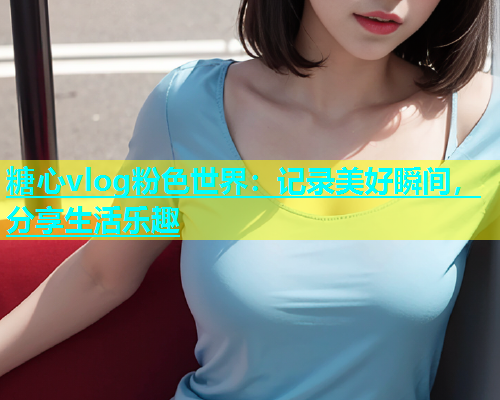 糖心vlog粉色世界：记录美好瞬间，分享生活乐趣