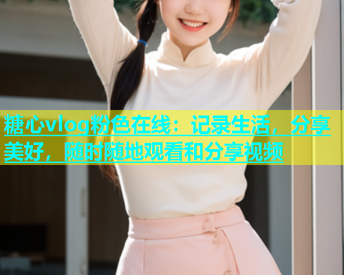 糖心vlog粉色在线：记录生活，分享美好，随时随地观看和分享视频