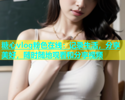 糖心vlog粉色在线：记录生活，分享美好，随时随地观看和分享视频