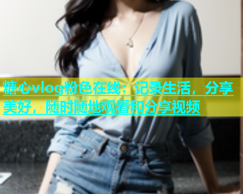 糖心vlog粉色在线：记录生活，分享美好，随时随地观看和分享视频