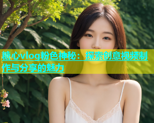 糖心vlog粉色神秘：探索创意视频制作与分享的魅力