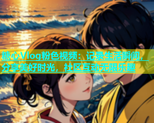 糖心Vlog粉色视频：记录生活瞬间，分享美好时光，社区互动无限乐趣
