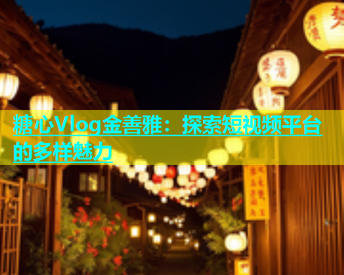 糖心Vlog金善雅：探索短视频平台的多样魅力