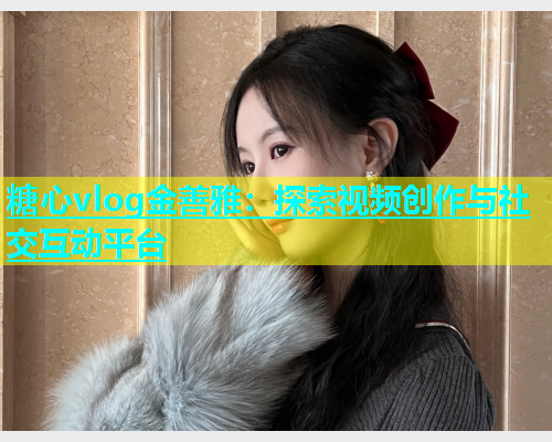 糖心vlog金善雅：探索视频创作与社交互动平台