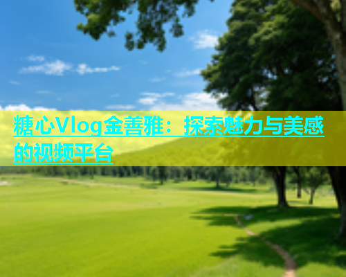 糖心Vlog金善雅：探索魅力与美感的视频平台