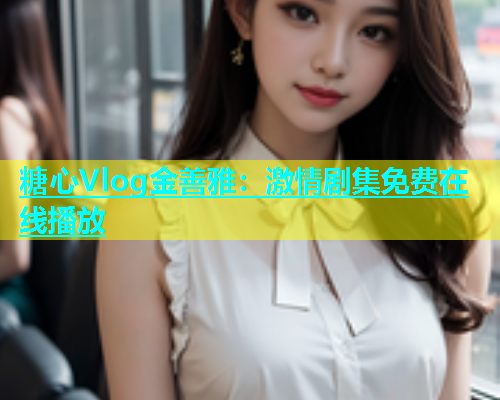糖心Vlog金善雅：激情剧集免费在线播放