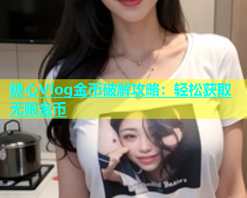 糖心Vlog金币破解攻略：轻松获取无限金币