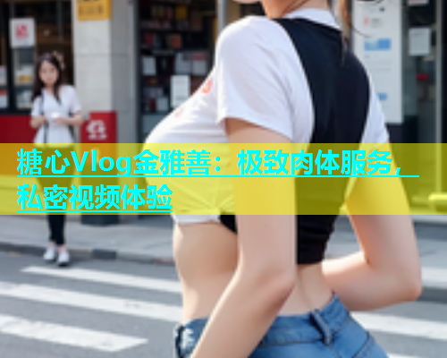 糖心Vlog金雅善：极致肉体服务，私密视频体验