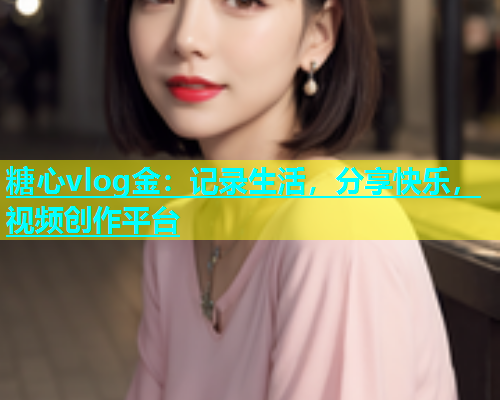 糖心vlog金：记录生活，分享快乐，视频创作平台