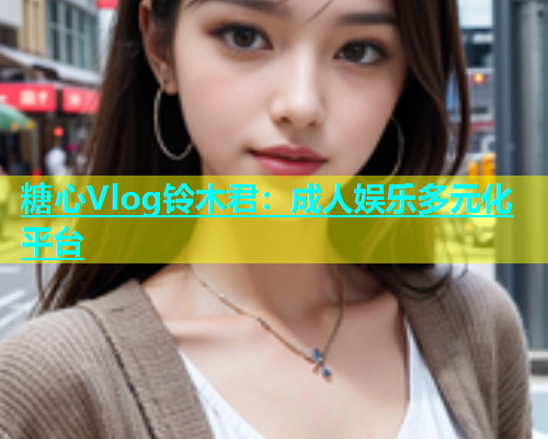 糖心Vlog铃木君：成人娱乐多元化平台