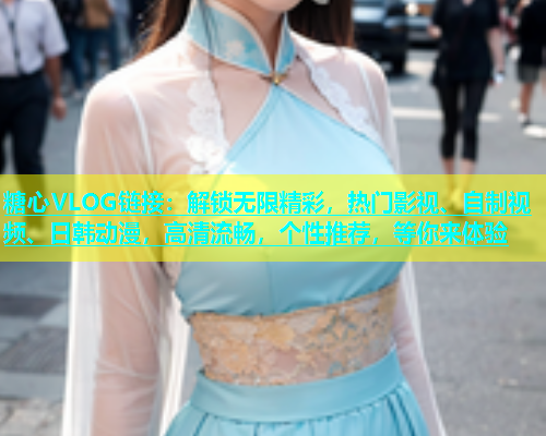 糖心VLOG链接：解锁无限精彩，热门影视、自制视频、日韩动漫，高清流畅，个性推荐，等你来体验