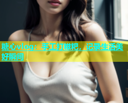 糖心vlog：手工打糍粑，记录生活美好瞬间