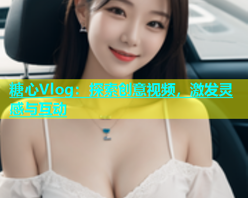 糖心Vlog：探索创意视频，激发灵感与互动