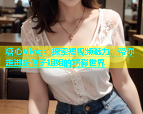 糖心Vlog：探索短视频魅力，带你走进蛇信子姐姐的精彩世界