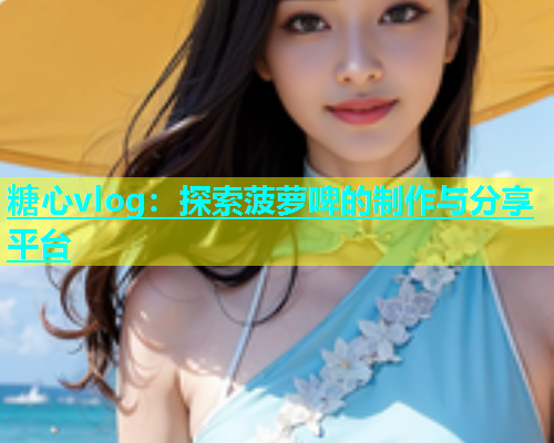 糖心vlog：探索菠萝啤的制作与分享平台