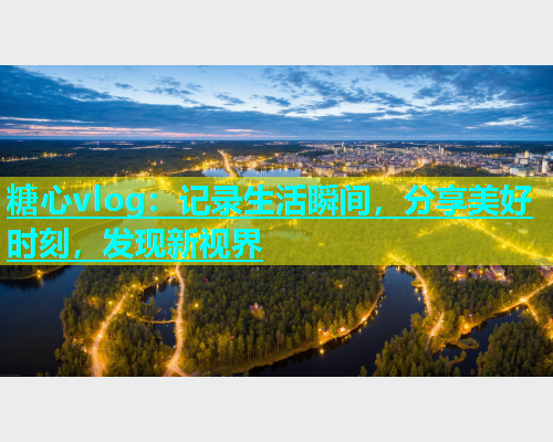 糖心vlog：记录生活瞬间，分享美好时刻，发现新视界