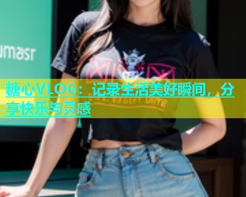 糖心VLOG：记录生活美好瞬间，分享快乐与灵感