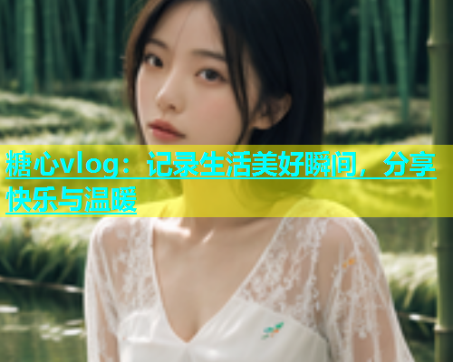 糖心vlog：记录生活美好瞬间，分享快乐与温暖