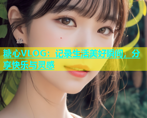 糖心VLOG：记录生活美好瞬间，分享快乐与灵感