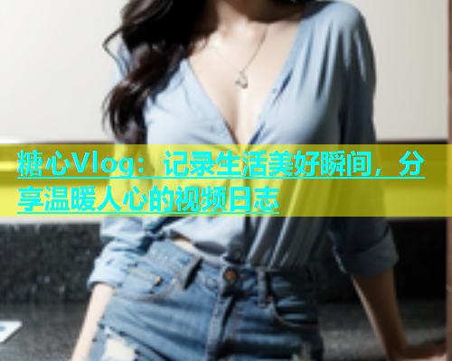 糖心Vlog：记录生活美好瞬间，分享温暖人心的视频日志