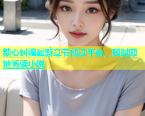 糖心纠缠最新章节阅读平台，随时随地畅读小说