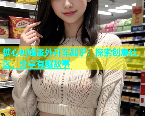 糖心纠缠番外开车知乎：探索创意社区，分享有趣故事