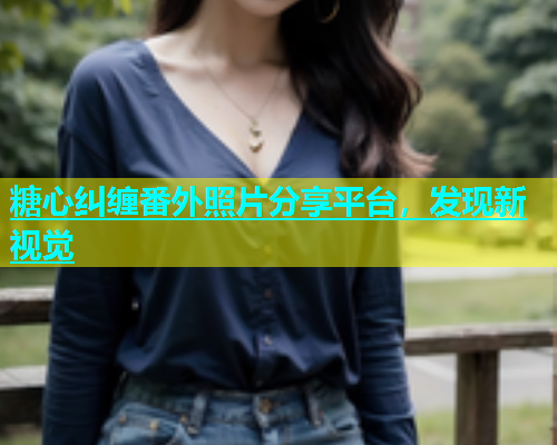 糖心纠缠番外照片分享平台，发现新视觉