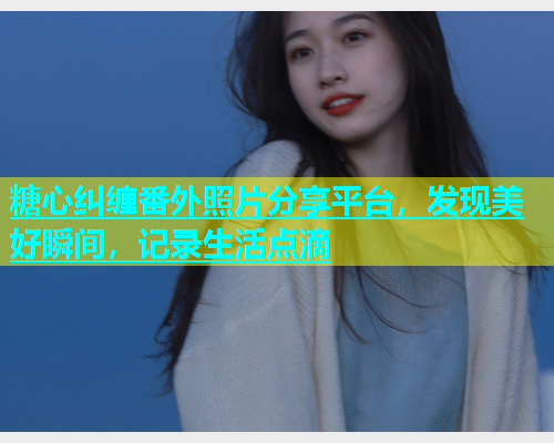 糖心纠缠番外照片分享平台，发现美好瞬间，记录生活点滴