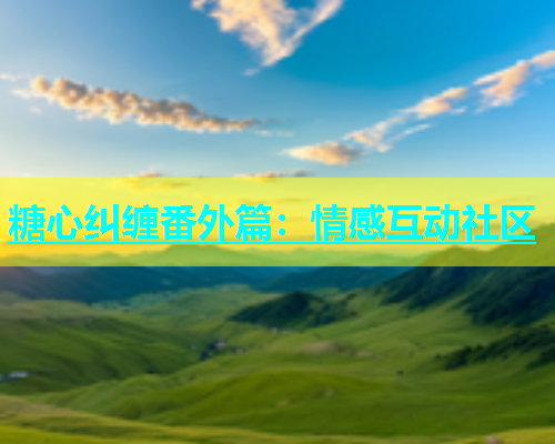 糖心纠缠番外篇：情感互动社区
