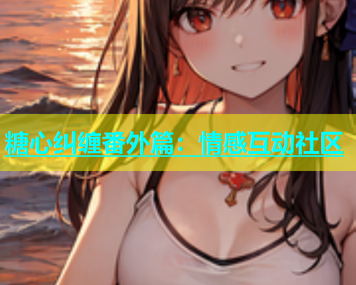 糖心纠缠番外篇：情感互动社区